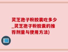 灵芝孢子粉胶囊吃多少_灵芝孢子粉胶囊的推荐剂量与使用方法)