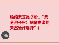 脑瘤灵芝孢子粉_“灵芝孢子粉：脑瘤患者的天然治疗选择”)