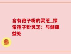 含有孢子粉的灵芝_探索孢子粉灵芝：与健康益处