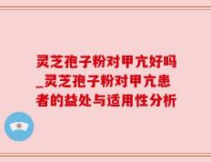 灵芝孢子粉对甲亢好吗_灵芝孢子粉对甲亢患者的益处与适用性分析