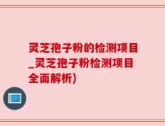 灵芝孢子粉的检测项目_灵芝孢子粉检测项目全面解析)