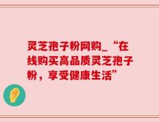 灵芝孢子粉网购_“在线购买高品质灵芝孢子粉，享受健康生活”