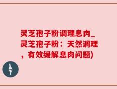 灵芝孢子粉调理息肉_灵芝孢子粉：天然调理，有效缓解息肉问题)