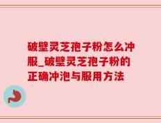 破壁灵芝孢子粉怎么冲服_破壁灵芝孢子粉的正确冲泡与服用方法