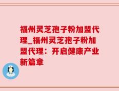 福州灵芝孢子粉加盟代理_福州灵芝孢子粉加盟代理：开启健康产业新篇章