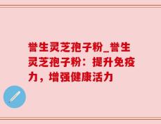 誉生灵芝孢子粉_誉生灵芝孢子粉：提升免疫力，增强健康活力