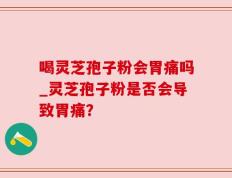 喝灵芝孢子粉会胃痛吗_灵芝孢子粉是否会导致胃痛？