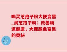 喝灵芝孢子粉大便变黑_灵芝孢子粉：改善肠道健康，大便颜色变黑的奥秘