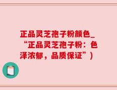 正品灵芝孢子粉颜色_“正品灵芝孢子粉：色泽浓郁，品质保证”)