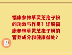福康参林草灵芝孢子粉的功效与作用？详解福康参林草灵芝孢子粉的营养成分和健康益处？