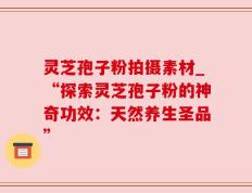 灵芝孢子粉拍摄素材_“探索灵芝孢子粉的神奇功效：天然养生圣品”