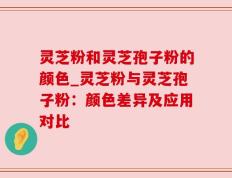 灵芝粉和灵芝孢子粉的颜色_灵芝粉与灵芝孢子粉：颜色差异及应用对比