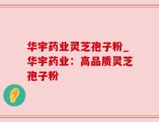 华宇药业灵芝孢子粉_华宇药业：高品质灵芝孢子粉
