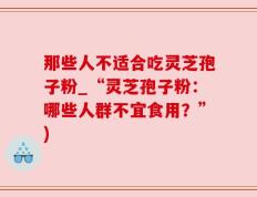 那些人不适合吃灵芝孢子粉_“灵芝孢子粉：哪些人群不宜食用？”)