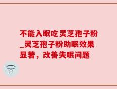 不能入眠吃灵芝孢子粉_灵芝孢子粉助眠效果显著，改善失眠问题
