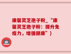 康馨灵芝孢子粉_“康馨灵芝孢子粉：提升免疫力，增强健康”)
