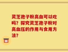 灵芝孢子粉高血可以吃吗？探究灵芝孢子粉对高血压的作用与食用方法？