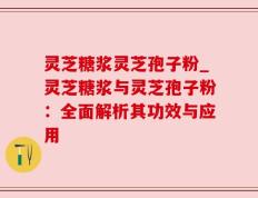灵芝糖浆灵芝孢子粉_灵芝糖浆与灵芝孢子粉：全面解析其功效与应用
