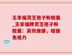 王幸福灵芝孢子粉胶囊_王幸福牌灵芝孢子粉胶囊：高效保健，增强免疫力