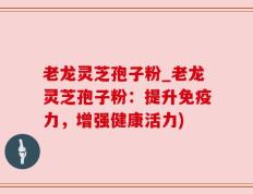 老龙灵芝孢子粉_老龙灵芝孢子粉：提升免疫力，增强健康活力)