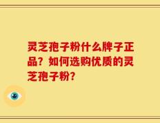 灵芝孢子粉什么牌子正品？如何选购优质的灵芝孢子粉？
