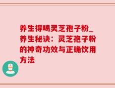 养生得喝灵芝孢子粉_养生秘诀：灵芝孢子粉的神奇功效与正确饮用方法