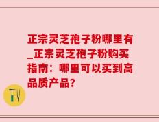 正宗灵芝孢子粉哪里有_正宗灵芝孢子粉购买指南：哪里可以买到高品质产品？
