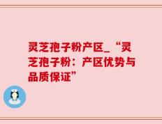 灵芝孢子粉产区_“灵芝孢子粉：产区优势与品质保证”