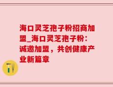 海口灵芝孢子粉招商加盟_海口灵芝孢子粉：诚邀加盟，共创健康产业新篇章