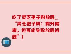 吃了灵芝孢子粉放屁_“灵芝孢子粉：提升健康，但可能导致放屁问题”)