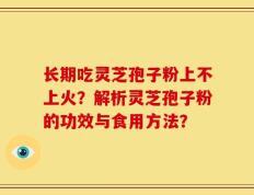 长期吃灵芝孢子粉上不上火？解析灵芝孢子粉的功效与食用方法？
