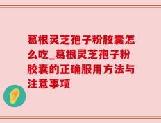 葛根灵芝孢子粉胶囊怎么吃_葛根灵芝孢子粉胶囊的正确服用方法与注意事项