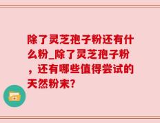 除了灵芝孢子粉还有什么粉_除了灵芝孢子粉，还有哪些值得尝试的天然粉末？