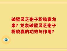 破壁灵芝孢子粉胶囊龙泉？龙泉破壁灵芝孢子粉胶囊的功效与作用？
