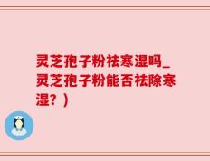 灵芝孢子粉祛寒湿吗_灵芝孢子粉能否祛除寒湿？)