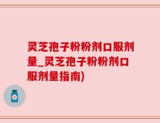 灵芝孢子粉粉剂口服剂量_灵芝孢子粉粉剂口服剂量指南)
