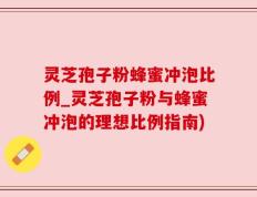 灵芝孢子粉蜂蜜冲泡比例_灵芝孢子粉与蜂蜜冲泡的理想比例指南)