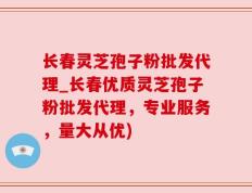 长春灵芝孢子粉批发代理_长春优质灵芝孢子粉批发代理，专业服务，量大从优)