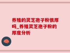 养殖的灵芝孢子粉很厚吗_养殖灵芝孢子粉的厚度分析