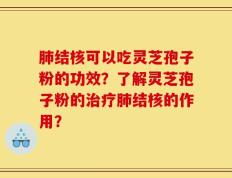 肺结核可以吃灵芝孢子粉的功效？了解灵芝孢子粉的治疗肺结核的作用？