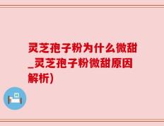 灵芝孢子粉为什么微甜_灵芝孢子粉微甜原因解析)
