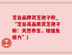 芝谷品牌灵芝孢子粉_“芝谷高品质灵芝孢子粉：天然养生，增强免疫力”)