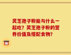 灵芝孢子粉能与什么一起吃？灵芝孢子粉的营养价值及搭配食物？