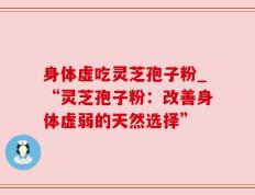 身体虚吃灵芝孢子粉_“灵芝孢子粉：改善身体虚弱的天然选择”