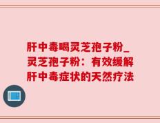 肝中毒喝灵芝孢子粉_灵芝孢子粉：有效缓解肝中毒症状的天然疗法