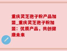 重庆灵芝孢子粉产品加盟_重庆灵芝孢子粉加盟：优质产品，共创健康未来