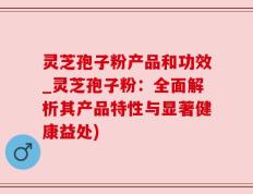 灵芝孢子粉产品和功效_灵芝孢子粉：全面解析其产品特性与显著健康益处)