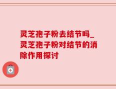 灵芝孢子粉去结节吗_灵芝孢子粉对结节的消除作用探讨