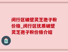 闵行区破壁灵芝孢子粉价格_闵行区优质破壁灵芝孢子粉价格介绍