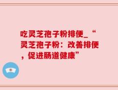 吃灵芝孢子粉排便_“灵芝孢子粉：改善排便，促进肠道健康”